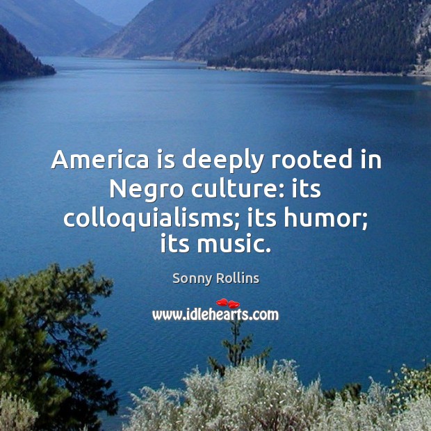 America is deeply rooted in Negro culture: its colloquialisms; its humor; its music. Sonny Rollins Picture Quote