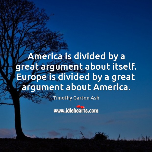 America is divided by a great argument about itself. Europe is divided Timothy Garton Ash Picture Quote