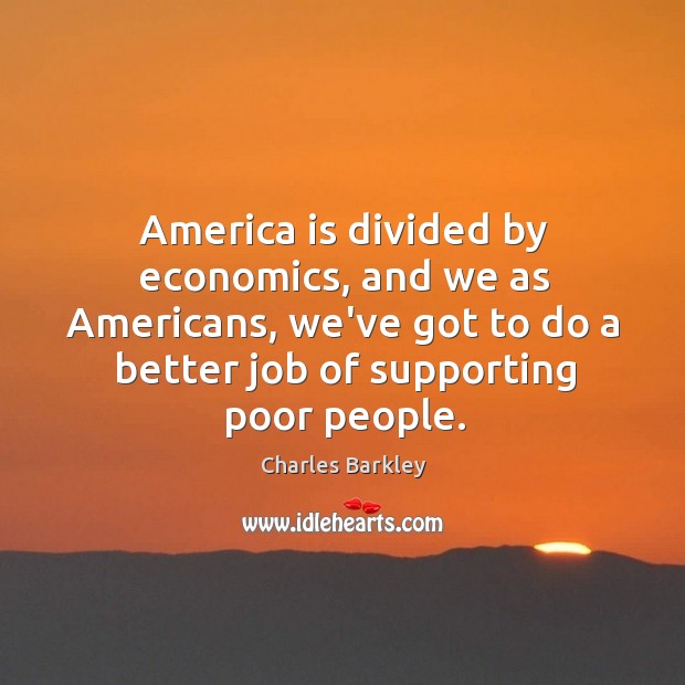 America is divided by economics, and we as Americans, we’ve got to Charles Barkley Picture Quote