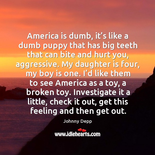 America is dumb, it’s like a dumb puppy that has big teeth that can bite and hurt you, aggressive. Daughter Quotes Image