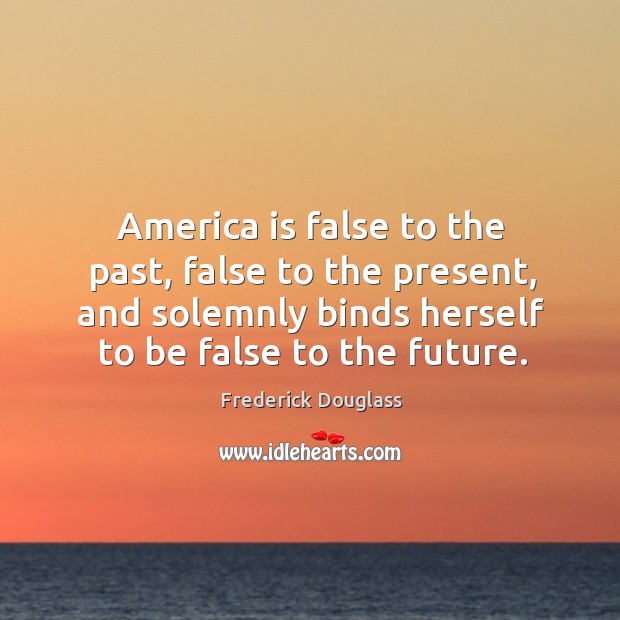 America is false to the past, false to the present, and solemnly binds herself to be false to the future. Frederick Douglass Picture Quote