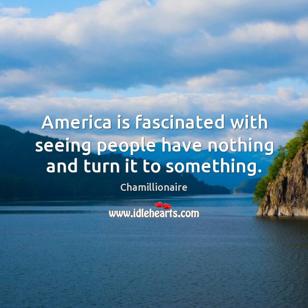 America is fascinated with seeing people have nothing and turn it to something. Image