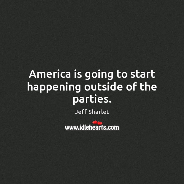America is going to start happening outside of the parties. Jeff Sharlet Picture Quote
