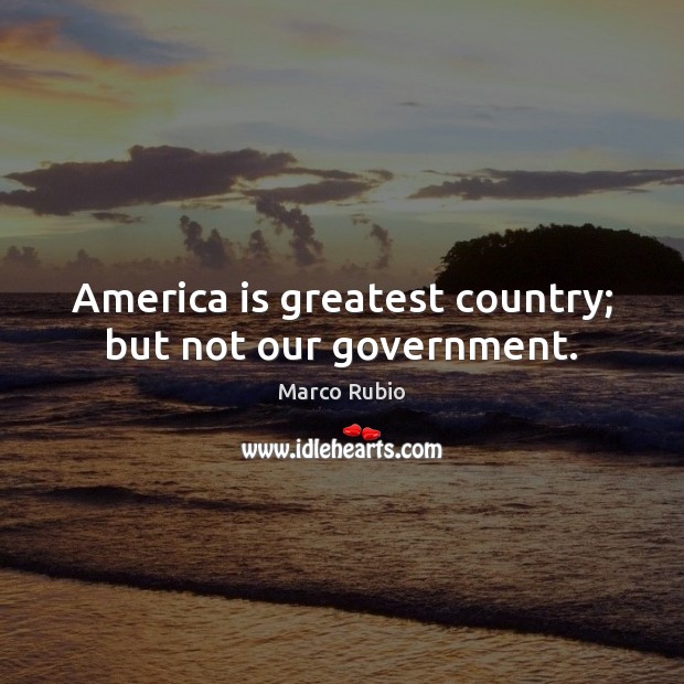 America is greatest country; but not our government. Marco Rubio Picture Quote