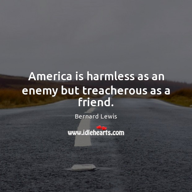 America is harmless as an enemy but treacherous as a friend. Bernard Lewis Picture Quote