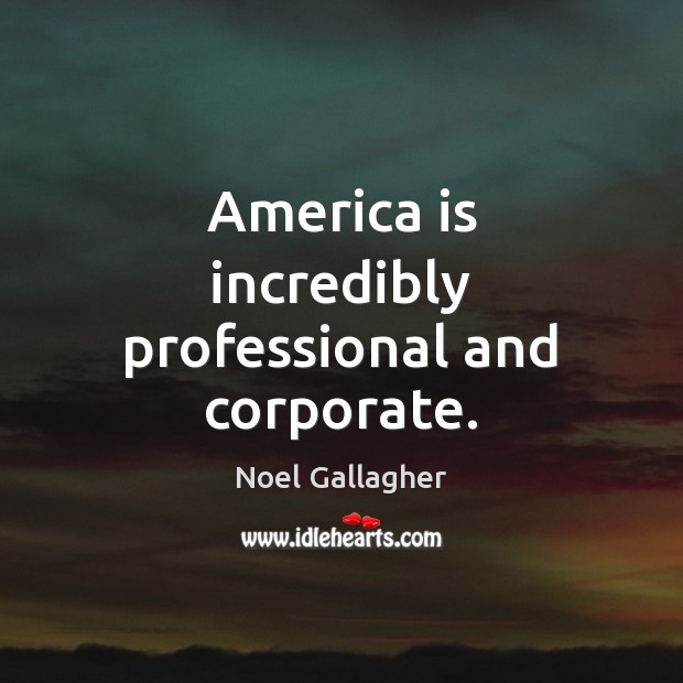 America is incredibly professional and corporate. Noel Gallagher Picture Quote