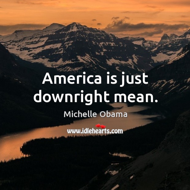 America is just downright mean. Michelle Obama Picture Quote