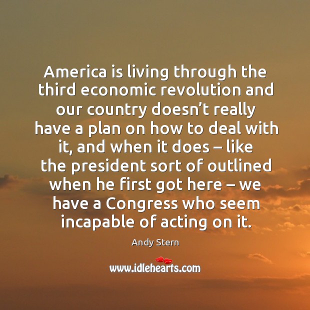 America is living through the third economic revolution and our country doesn’t really have Andy Stern Picture Quote