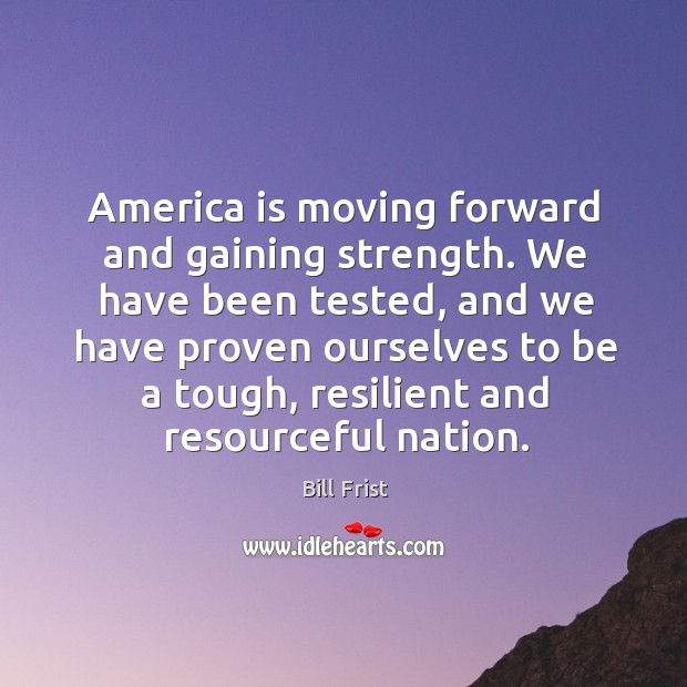 America is moving forward and gaining strength. We have been tested Bill Frist Picture Quote
