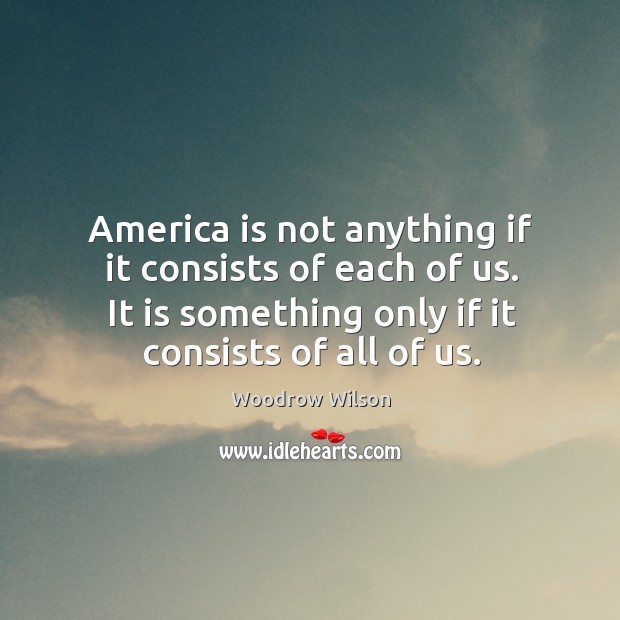 America is not anything if it consists of each of us. It is something only if it consists of all of us. Woodrow Wilson Picture Quote