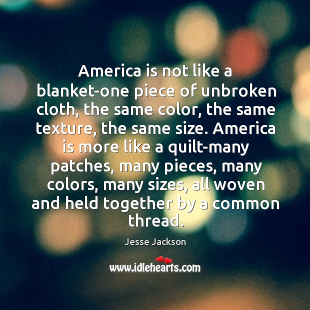 America is not like a blanket-one piece of unbroken cloth, the same color, the same texture, the same size. Jesse Jackson Picture Quote