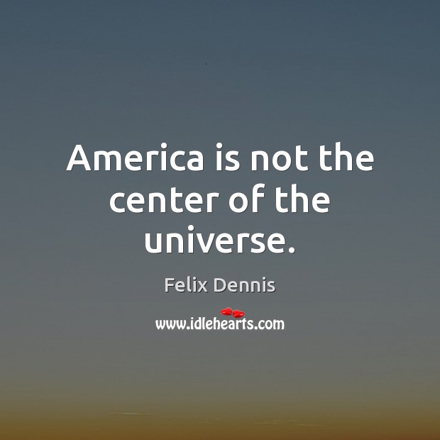 America is not the center of the universe. Felix Dennis Picture Quote