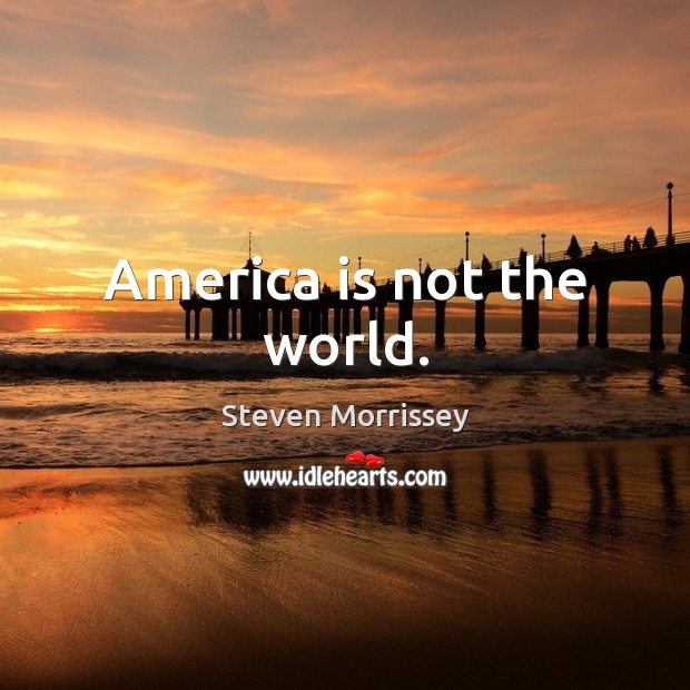 America is not the world. Steven Morrissey Picture Quote