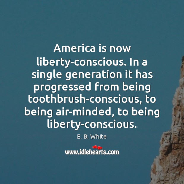 America is now liberty-conscious. In a single generation it has progressed from E. B. White Picture Quote
