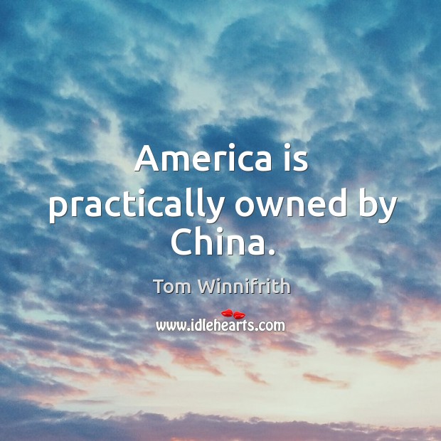 America is practically owned by china. Tom Winnifrith Picture Quote