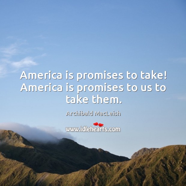 America is promises to take! America is promises to us to take them. Archibald MacLeish Picture Quote