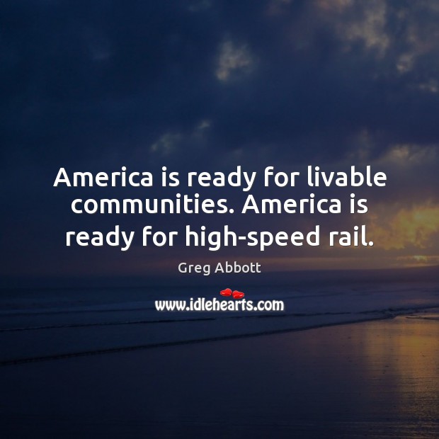 America is ready for livable communities. America is ready for high-speed rail. Greg Abbott Picture Quote
