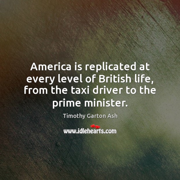 America is replicated at every level of British life, from the taxi Timothy Garton Ash Picture Quote