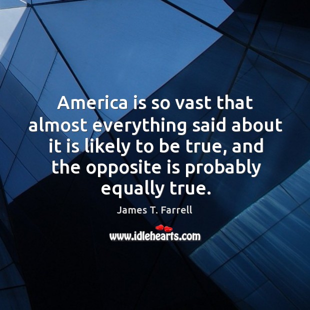 America is so vast that almost everything said about it is likely to be true, and the James T. Farrell Picture Quote