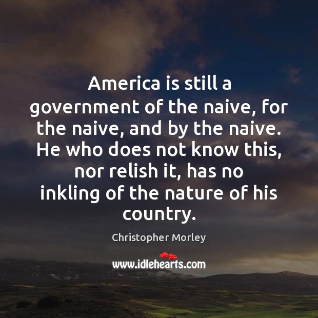 America is still a government of the naive, for the naive, and Christopher Morley Picture Quote