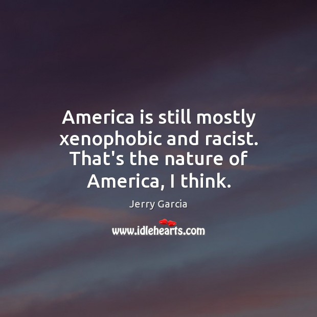 America is still mostly xenophobic and racist. That’s the nature of America, I think. Jerry Garcia Picture Quote