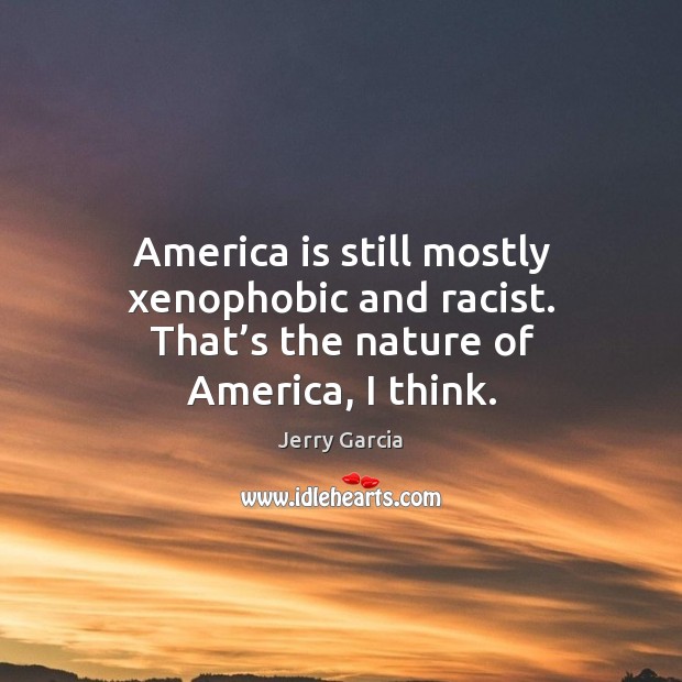 America is still mostly xenophobic and racist. That’s the nature of america, I think. Jerry Garcia Picture Quote