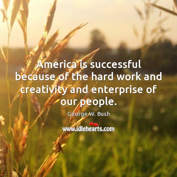 America is successful because of the hard work and creativity and enterprise George W. Bush Picture Quote