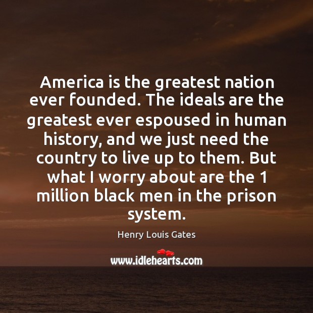 America is the greatest nation ever founded. The ideals are the greatest Henry Louis Gates Picture Quote