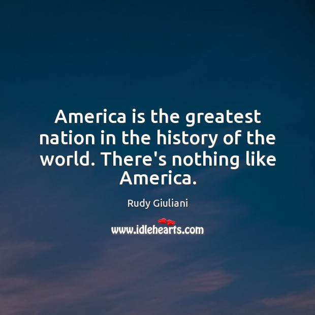 America is the greatest nation in the history of the world. There’s nothing like America. Rudy Giuliani Picture Quote