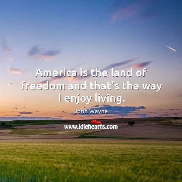America is the land of freedom and that’s the way I enjoy living. John Wayne Picture Quote