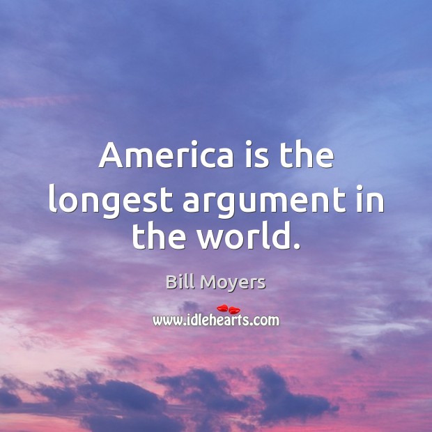 America is the longest argument in the world. Bill Moyers Picture Quote