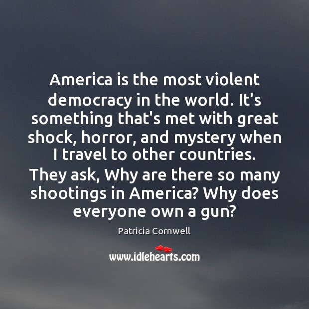 America is the most violent democracy in the world. It’s something that’s Patricia Cornwell Picture Quote