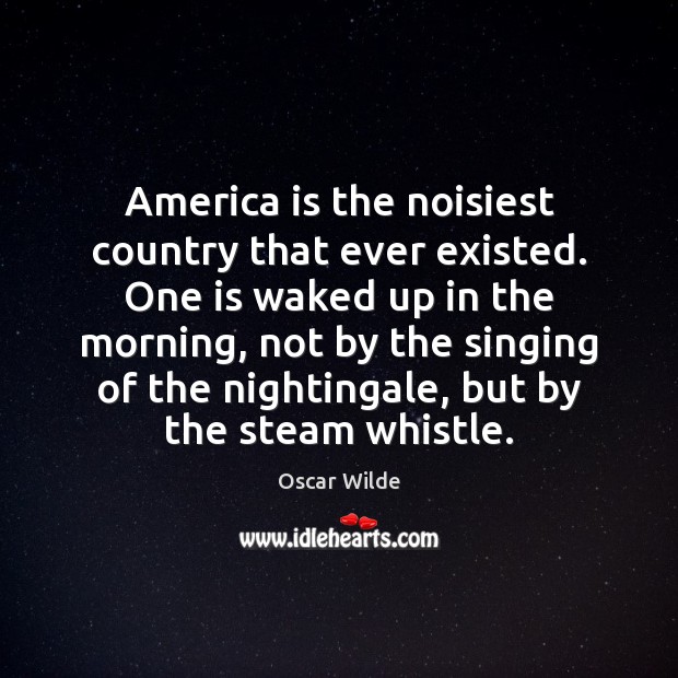 America is the noisiest country that ever existed. One is waked up Oscar Wilde Picture Quote
