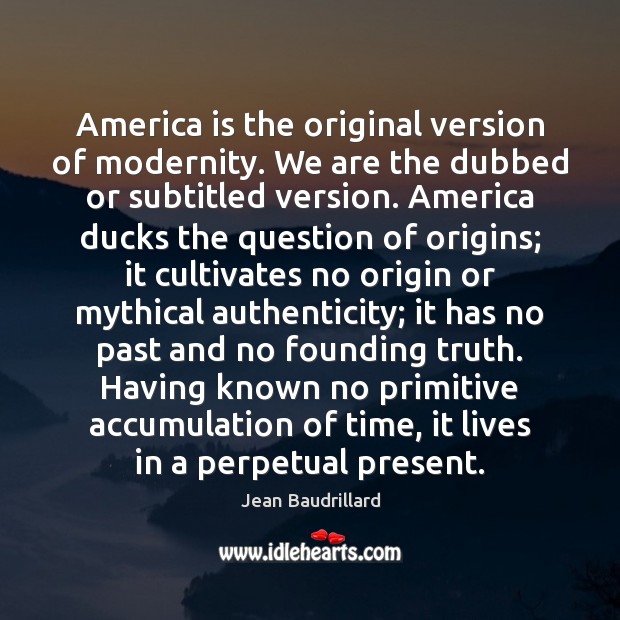America is the original version of modernity. We are the dubbed or Image
