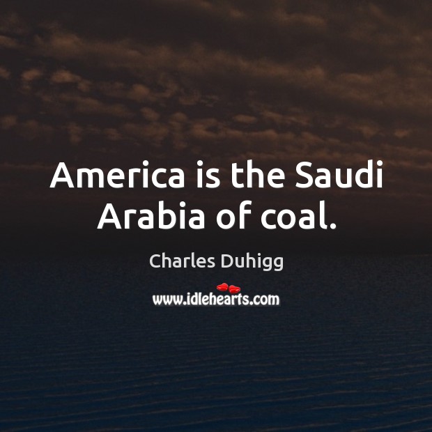 America is the Saudi Arabia of coal. Charles Duhigg Picture Quote