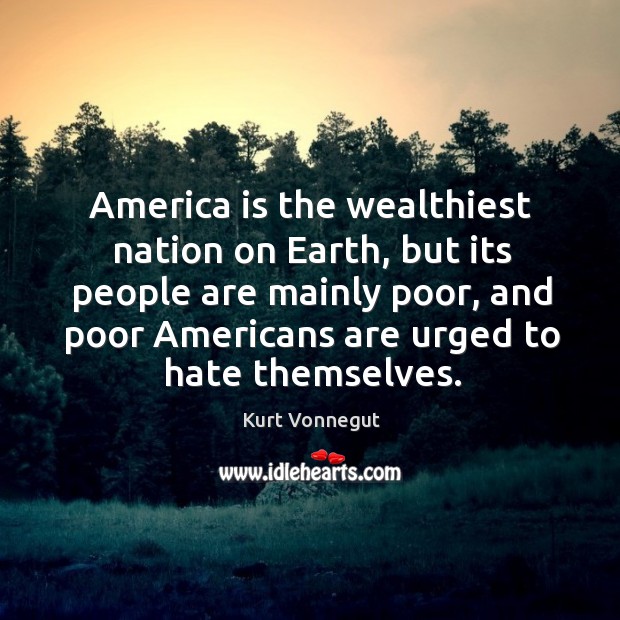 America is the wealthiest nation on Earth, but its people are mainly Kurt Vonnegut Picture Quote