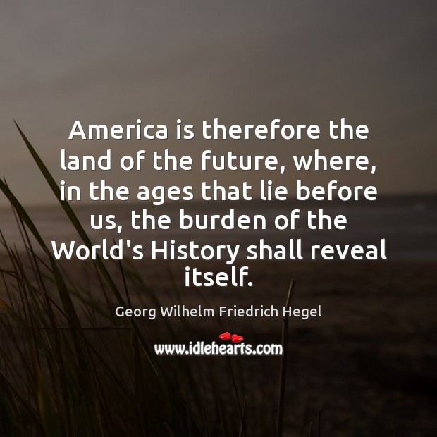 America is therefore the land of the future, where, in the ages Georg Wilhelm Friedrich Hegel Picture Quote