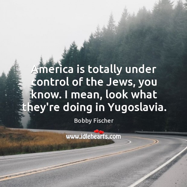 America is totally under control of the Jews, you know. I mean, Bobby Fischer Picture Quote