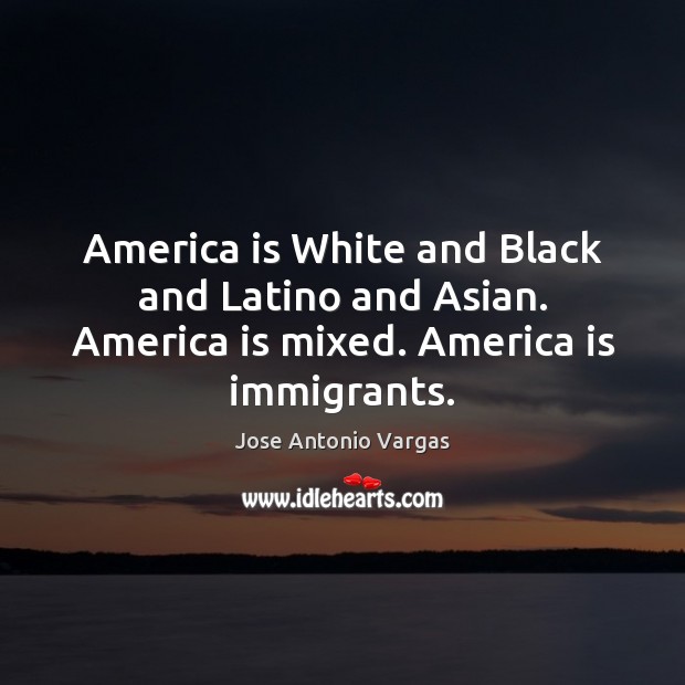 America is White and Black and Latino and Asian. America is mixed. America is immigrants. Jose Antonio Vargas Picture Quote