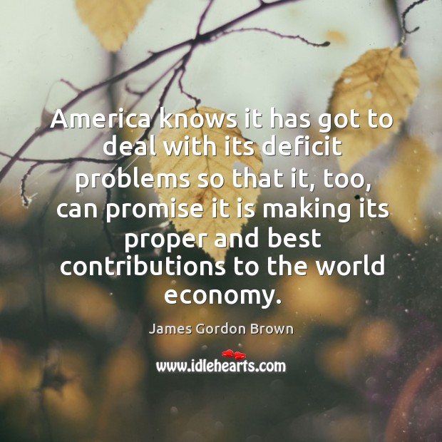 America knows it has got to deal with its deficit problems so that it James Gordon Brown Picture Quote