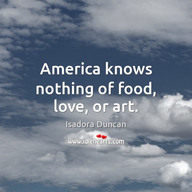 America knows nothing of food, love, or art. Isadora Duncan Picture Quote