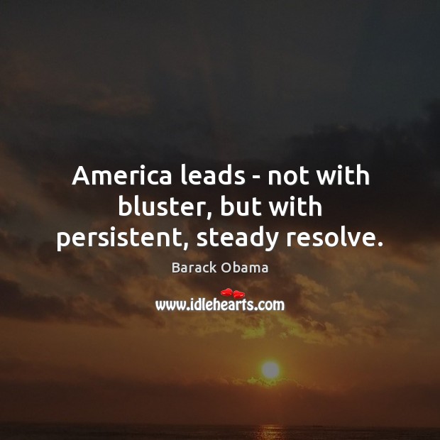 America leads – not with bluster, but with persistent, steady resolve. Image