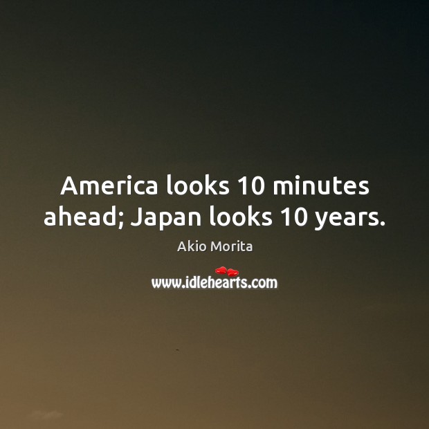 America looks 10 minutes ahead; Japan looks 10 years. Akio Morita Picture Quote
