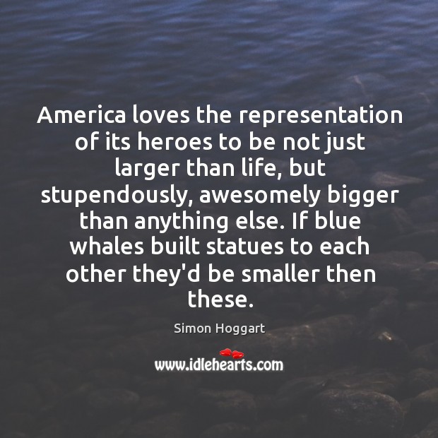 America loves the representation of its heroes to be not just larger Simon Hoggart Picture Quote