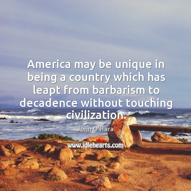 America may be unique in being a country which has leapt from barbarism to decadence without touching civilization. John O’Hara Picture Quote