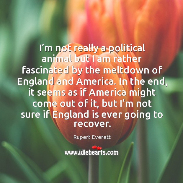 America might come out of it, but I’m not sure if england is ever going to recover. Rupert Everett Picture Quote