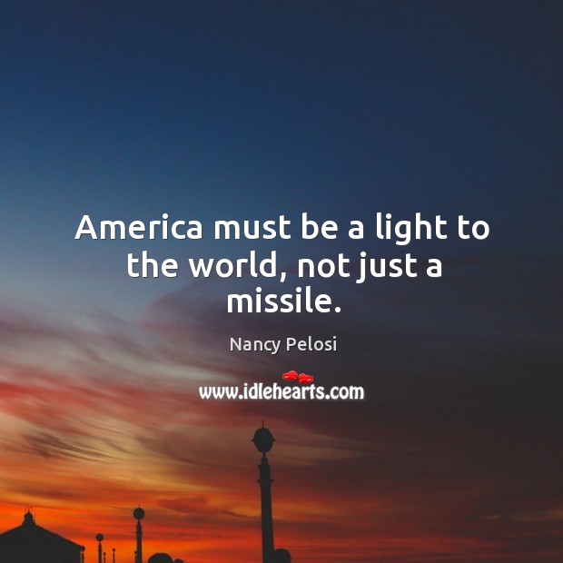 America must be a light to the world, not just a missile. Nancy Pelosi Picture Quote