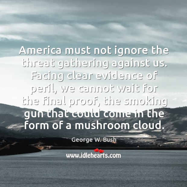 America must not ignore the threat gathering against us. George W. Bush Picture Quote
