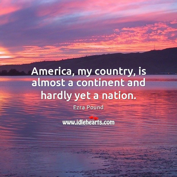 America, my country, is almost a continent and hardly yet a nation. Ezra Pound Picture Quote