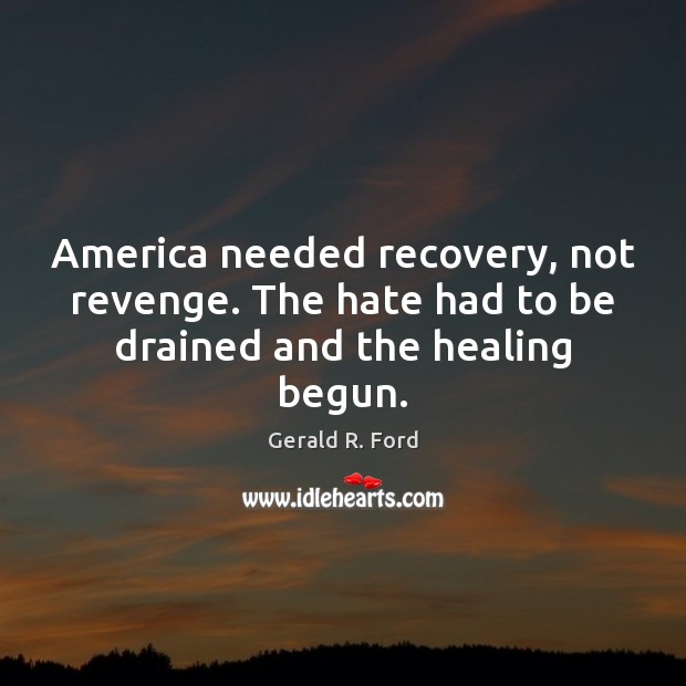 America needed recovery, not revenge. The hate had to be drained and the healing begun. Gerald R. Ford Picture Quote
